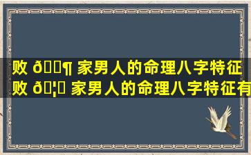 败 🐶 家男人的命理八字特征「败 🦉 家男人的命理八字特征有哪些」